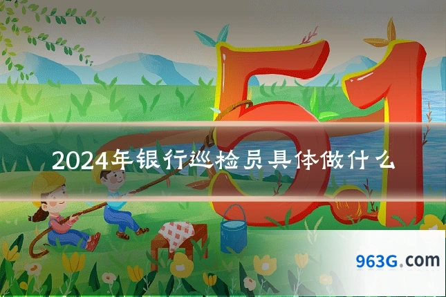 2024年银行巡检员具体做什么