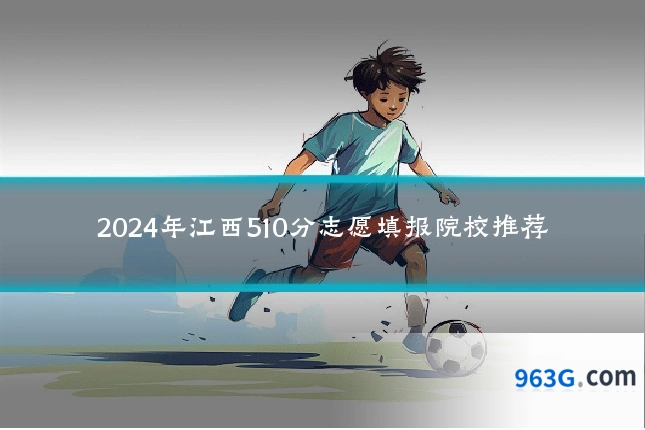 2024年江西510分志愿填报院校推荐