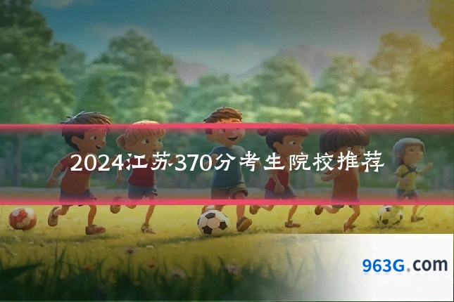 2024江苏370分考生院校推荐