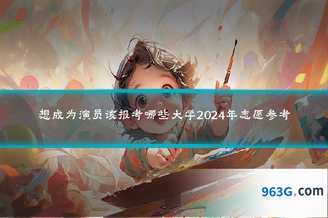 想成为演员该报考哪些大学2024年志愿参考
