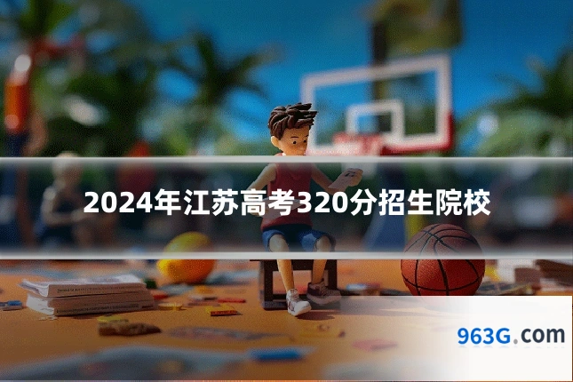 2024年江苏高考320分招生院校