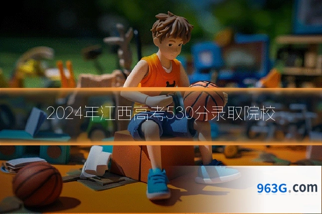 2024年江西高考530分录取院校