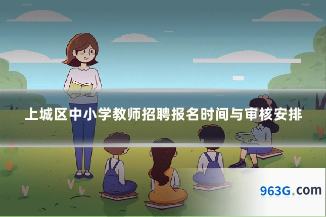 上城区中小学教师招聘报名时间与审核安排