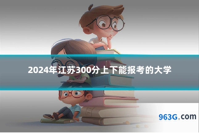 2024年江苏300分上下能报考的大学