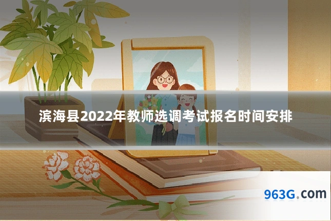 滨海县2022年教师选调考试报名时间安排