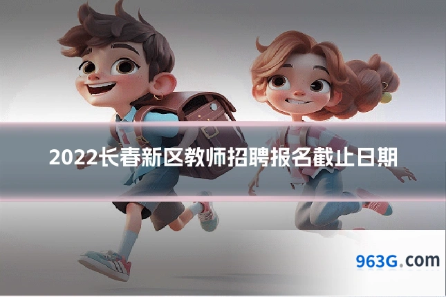 2022长春新区教师招聘报名截止日期