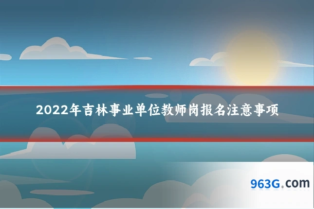 2022年吉林事业单位教师岗报名注意事项