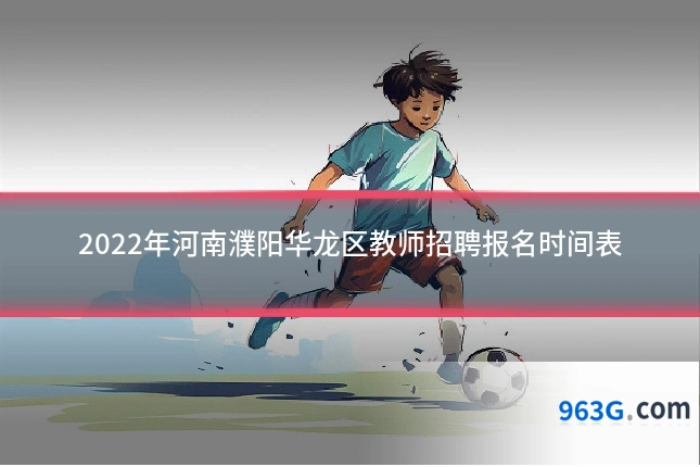 2022年河南濮阳华龙区教师招聘报名时间表