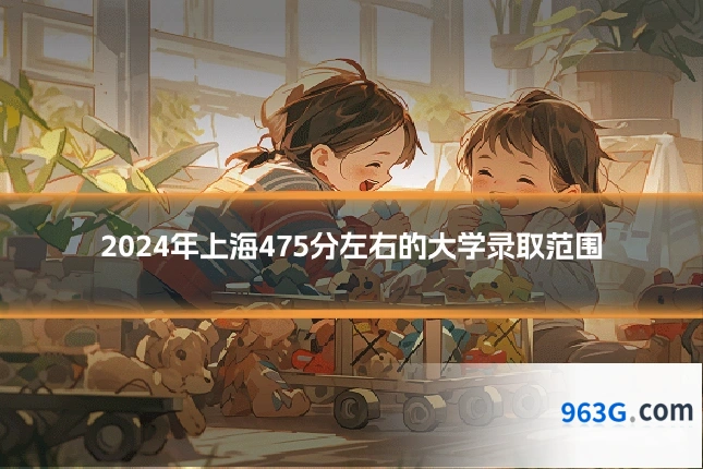 2024年上海475分左右的大学录取范围