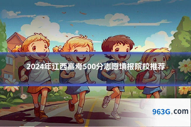 2024年江西高考500分志愿填报院校推荐