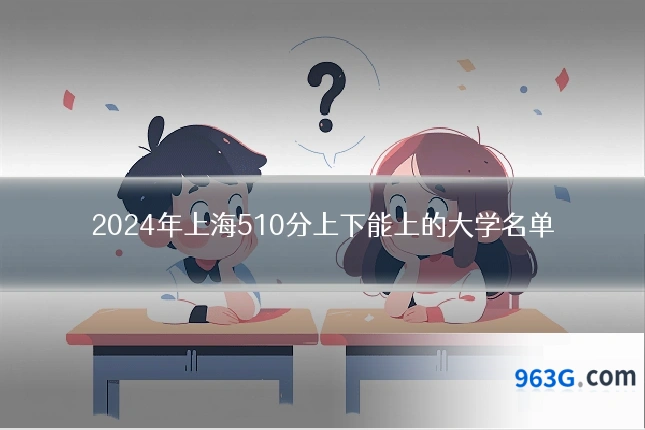 2024年上海510分上下能上的大学名单
