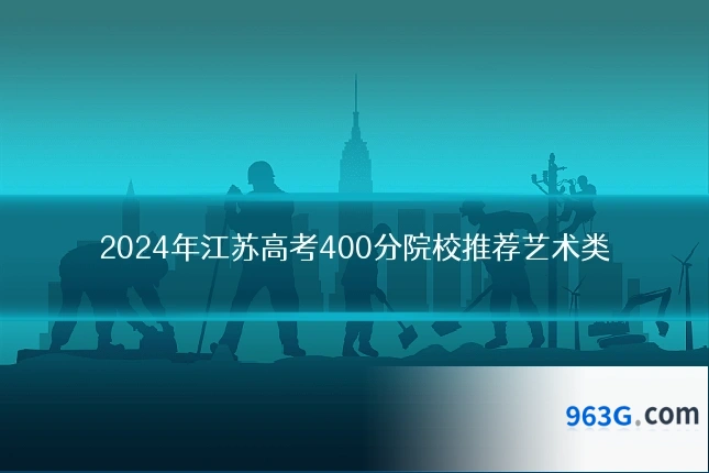2024年江苏高考400分院校推荐艺术类
