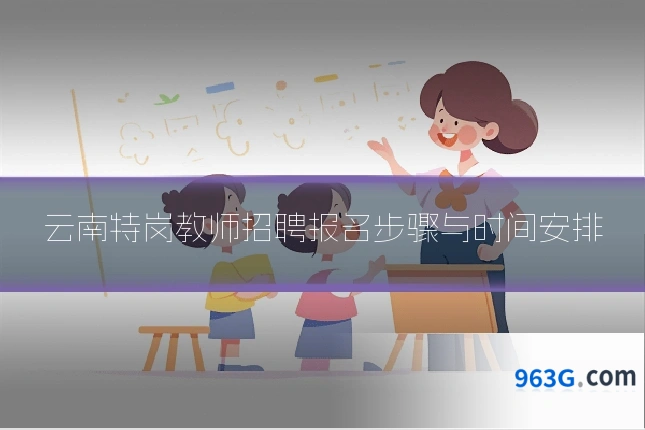 云南特岗教师招聘报名步骤与时间安排