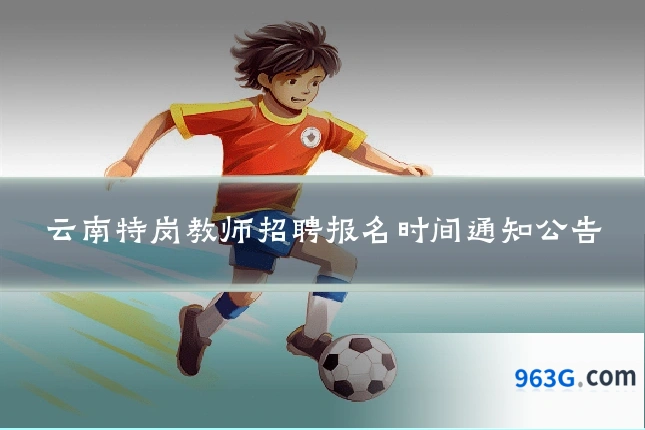 云南特岗教师招聘报名时间通知公告