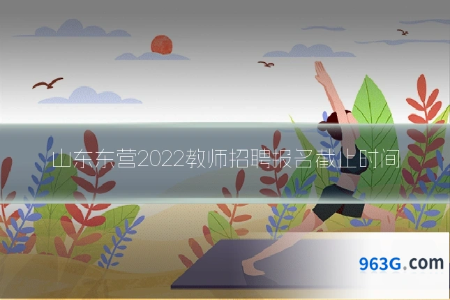 山东东营2022教师招聘报名截止时间