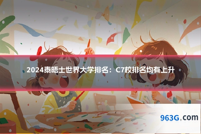 2024泰晤士世界大学排名：C7校排名均有上升