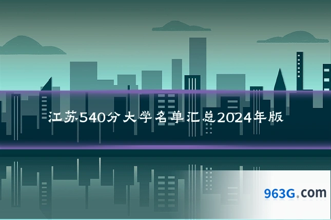 江苏540分大学名单汇总2024年版