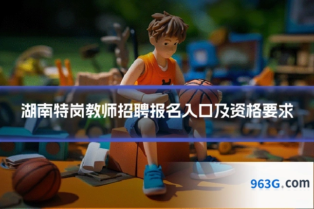 湖南特岗教师招聘报名入口及资格要求