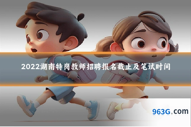 2022湖南特岗教师招聘报名截止及笔试时间