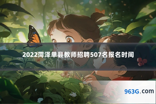 2022菏泽单县教师招聘507名报名时间