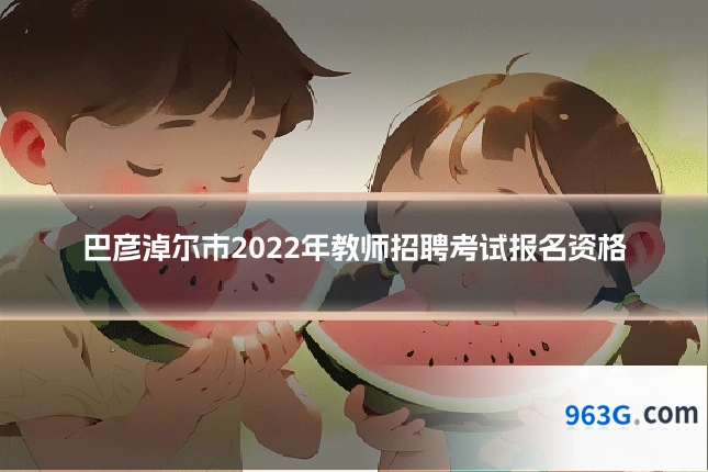 巴彦淖尔市2022年教师招聘考试报名资格