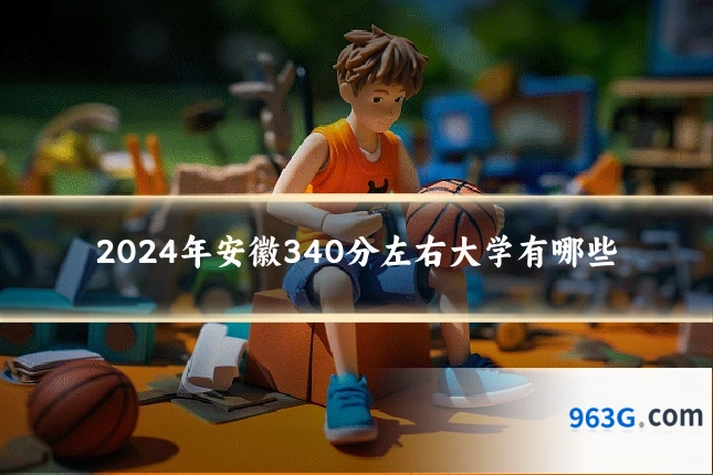 2024年安徽340分左右大学有哪些