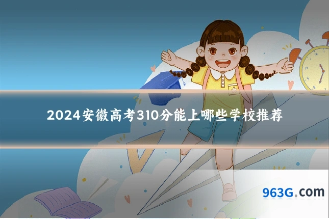 2024安徽高考310分能上哪些学校推荐