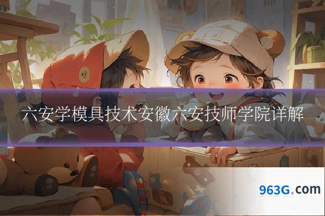 六安学模具技术安徽六安技师学院详解