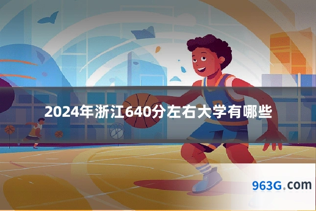 2024年浙江640分左右大学有哪些