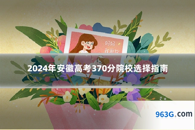 2024年安徽高考370分院校选择指南