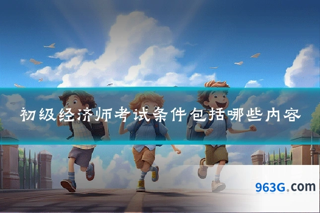 初级经济师考试条件包括哪些内容