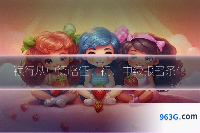 银行从业资格证:初、中级报名条件