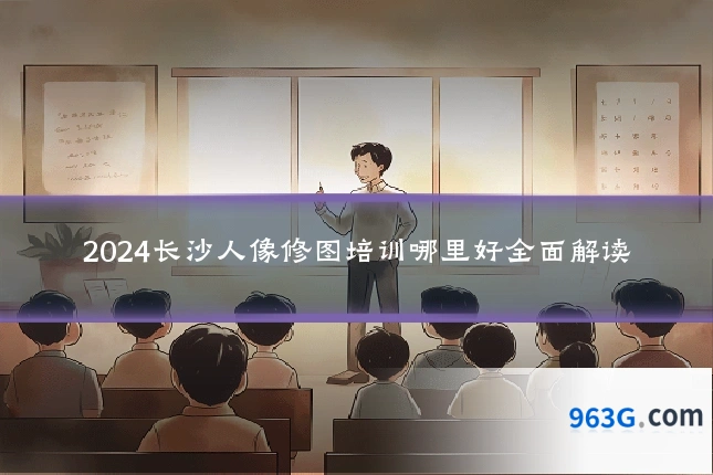 2024长沙人像修图培训哪里好全面解读