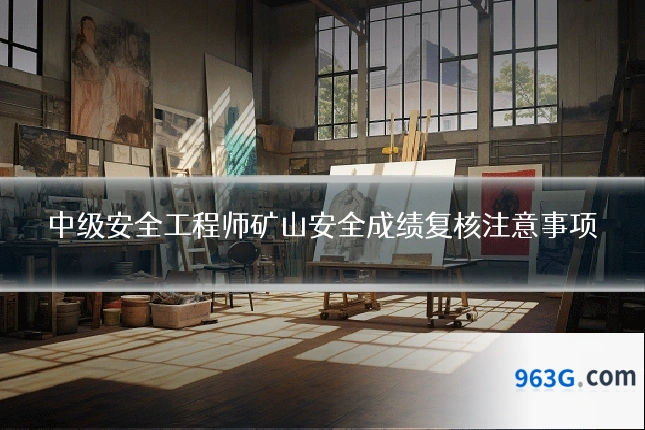 中级安全工程师矿山安全成绩复核注意事项