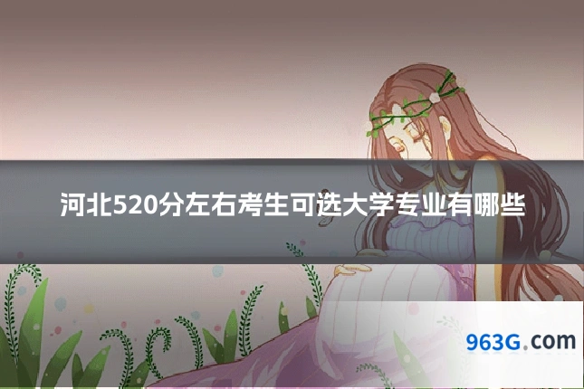 河北520分左右考生可选大学专业有哪些