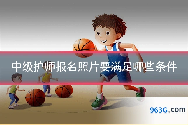 中级护师报名照片要满足哪些条件