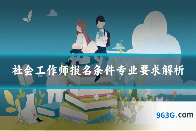 社会工作师报名条件专业要求解析