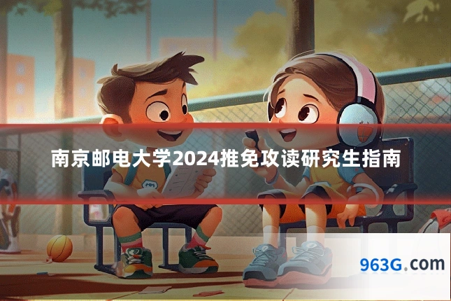 南京邮电大学2024推免攻读研究生指南