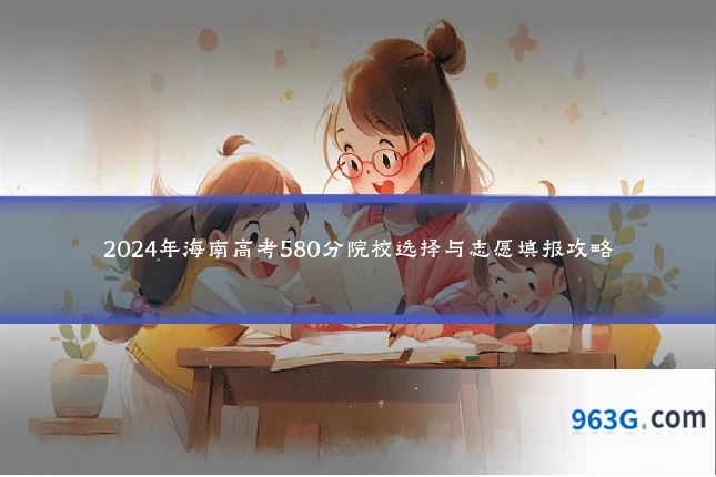 2024年海南高考580分院校选择与志愿填报攻略