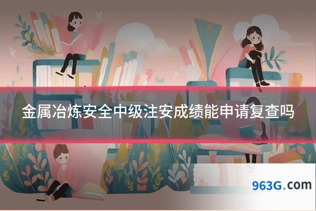 金属冶炼安全中级注安成绩能申请复查吗