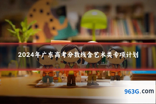 2024年广东高考分数线含艺术类专项计划