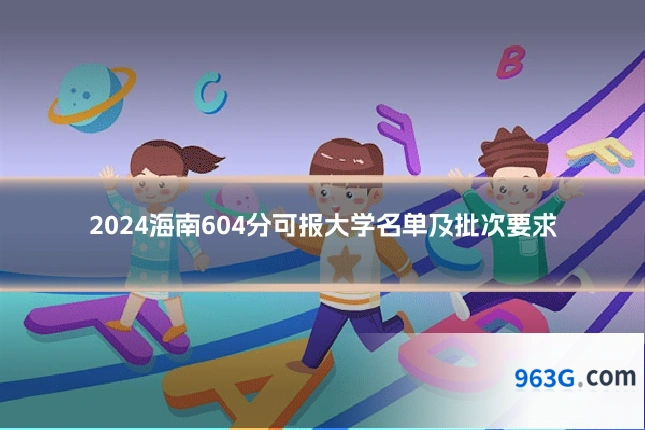 2024海南604分可报大学名单及批次要求
