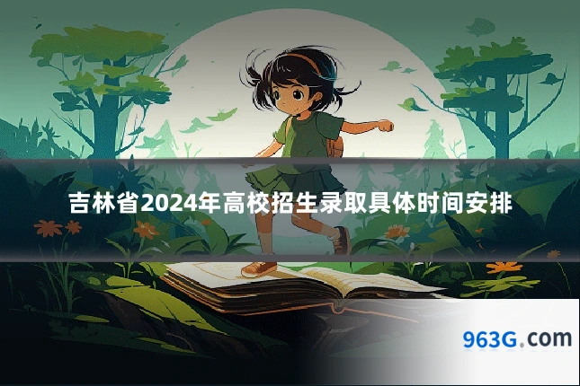 吉林省2024年高校招生录取具体时间安排