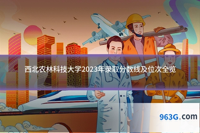 西北农林科技大学2023年录取分数线及位次全览