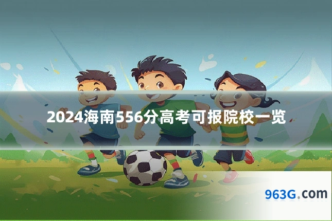 2024海南556分高考可报院校一览
