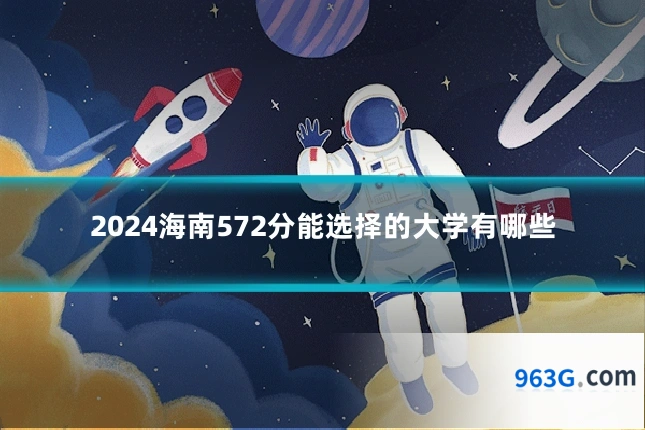 2024海南572分能选择的大学有哪些