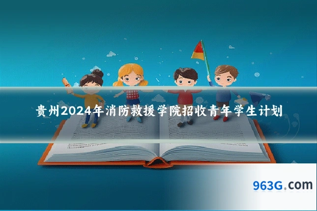 贵州2024年消防救援学院招收青年学生计划