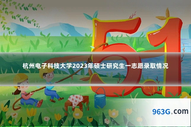 杭州电子科技大学2023年硕士研究生一志愿录取情况