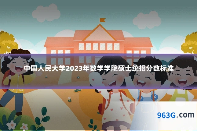 中国人民大学2023年数学学院硕士统招分数标准