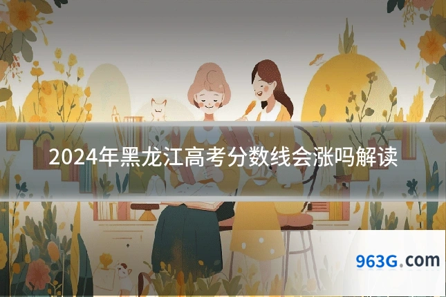2024年黑龙江高考分数线会涨吗解读
